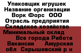 Упаковщик игрушек › Название организации ­ Ворк Форс, ООО › Отрасль предприятия ­ Складское хозяйство › Минимальный оклад ­ 27 000 - Все города Работа » Вакансии   . Амурская обл.,Серышевский р-н